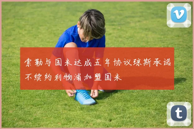 索勒与国米达成五年协议琼斯承诺不续约利物浦加盟国米