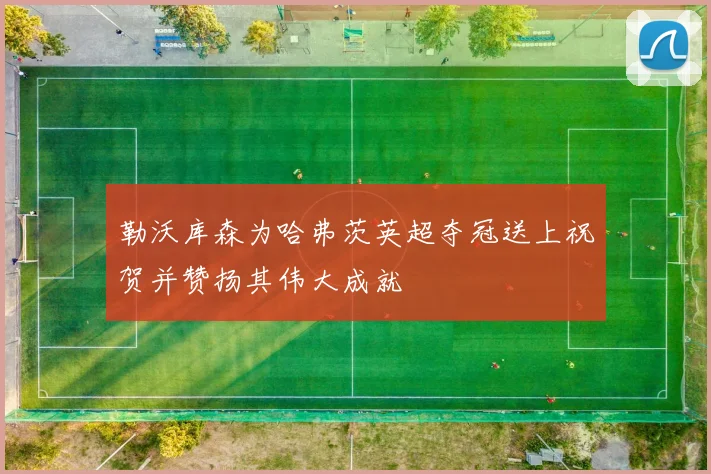 勒沃库森为哈弗茨英超夺冠送上祝贺并赞扬其伟大成就