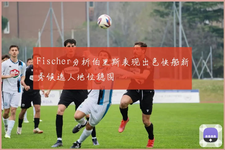 Fischer分析伯里斯表现出色快船新秀候选人地位稳固