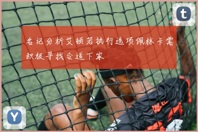 名记分析艾顿若执行选项佩林卡需积极寻找合适下家