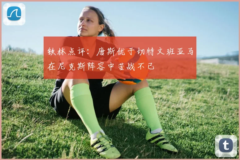 铁林点评：唐斯优于切特文班亚马在尼克斯阵容中苦战不已