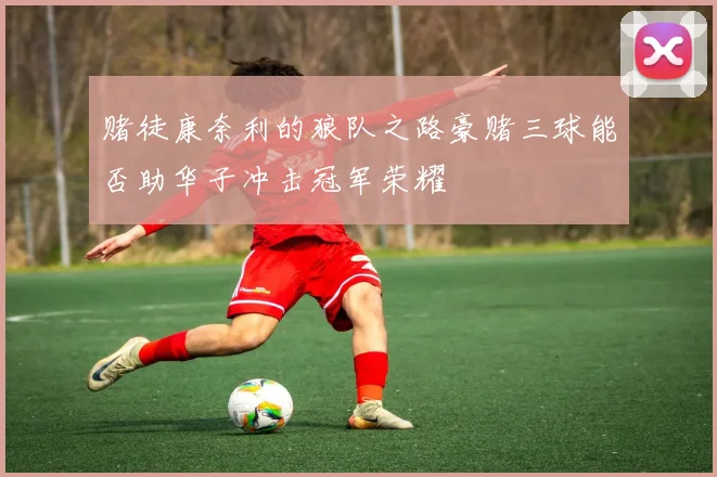 赌徒康奈利的狼队之路豪赌三球能否助华子冲击冠军荣耀