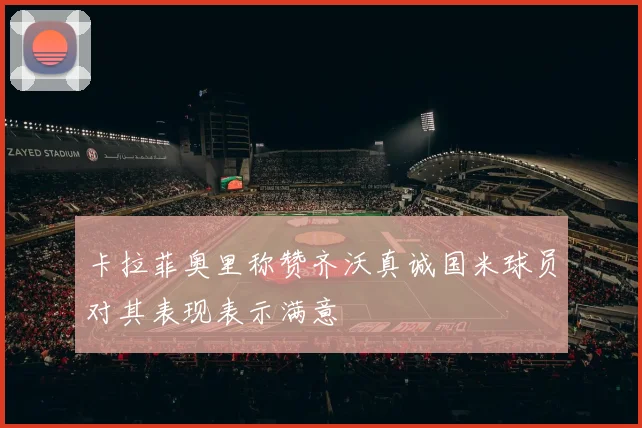 卡拉菲奥里称赞齐沃真诚国米球员对其表现表示满意