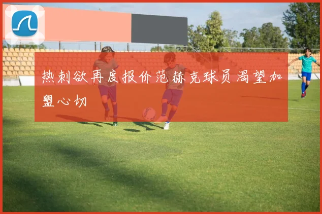 热刺欲再度报价范赫克球员渴望加盟心切
