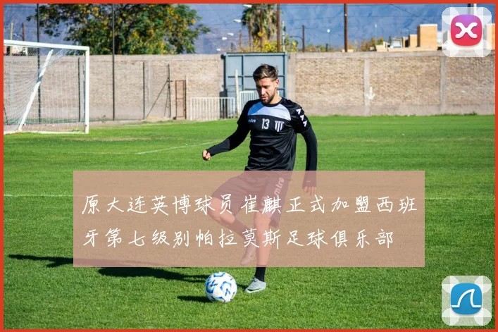 原大连英博球员崔麒正式加盟西班牙第七级别帕拉莫斯足球俱乐部