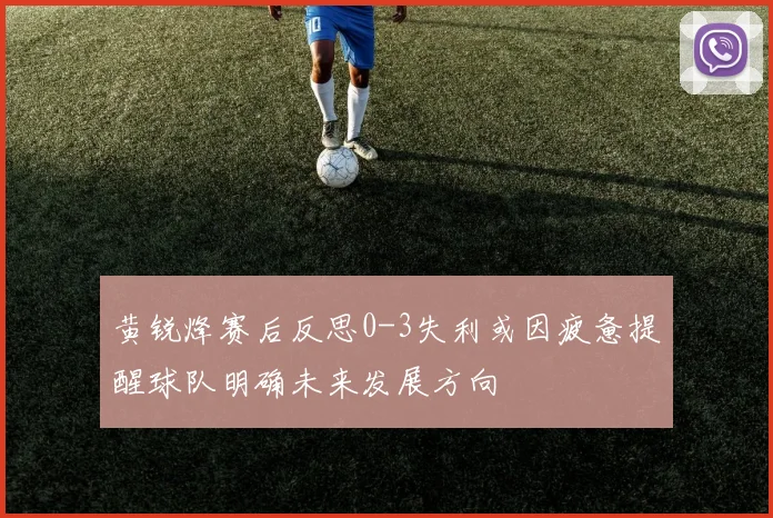 黄锐烽赛后反思0-3失利或因疲惫提醒球队明确未来发展方向