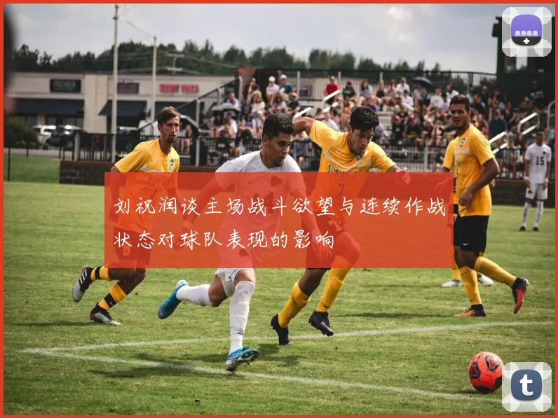 刘祝润谈主场战斗欲望与连续作战状态对球队表现的影响